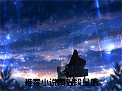 南温段星皓小说(南温段星皓)免费阅读无弹窗,小说名字是：南温段星皓的小说在线阅读无删减