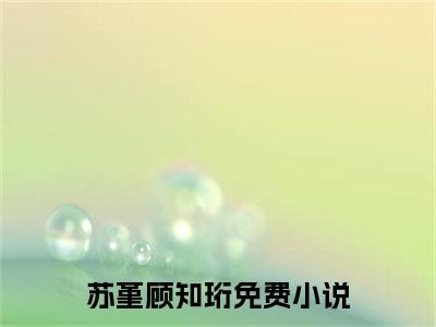 苏堇顾知珩小说完整版阅读-小说苏堇顾知珩全文免费阅读