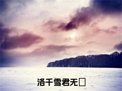 洛千雪君无玦小说全文免费阅读(洛千雪君无玦)全文免费阅读无弹窗大结局_(君无玦洛千雪小说免费阅读)君无玦洛千雪无弹窗最新章节列表_笔趣阁（洛千雪君无玦）