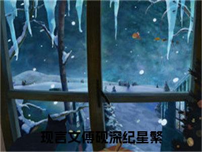 傅砚深纪星繁（傅砚深纪星繁）全文免费阅读无弹窗_傅砚深纪星繁最新小说_笔趣阁（傅砚深纪星繁）