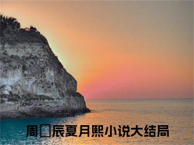 周昇辰夏月熙抖音高赞小说 周昇辰夏月熙全文无弹窗阅读