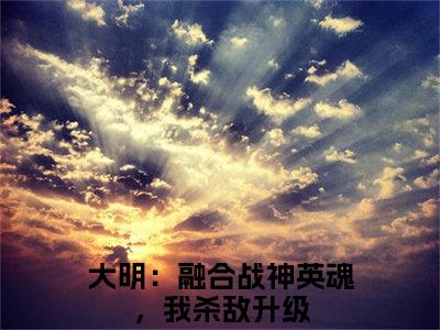 大明：融合战神英魂，我杀敌升级叶北辰免费阅读无弹窗 小说大明：融合战神英魂，我杀敌升级最新章节