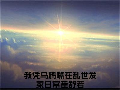 我凭乌鸦嘴在乱世发家日常全文免费阅读大结局-崔舒若最新章节阅读