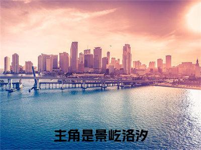 景屹洛汐(景屹洛汐)全文免费阅读无弹窗大结局_景屹洛汐(景屹洛汐小说全文大结局)全章节免费在线阅读（景屹洛汐）