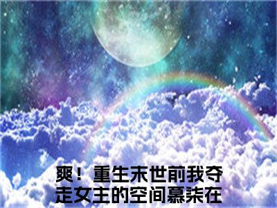 爽！重生末世前我夺走女主的空间慕柒正版小说全文阅读-爽！重生末世前我夺走女主的空间慕柒（爽！重生末世前我夺走女主的空间慕柒）小说在线阅读