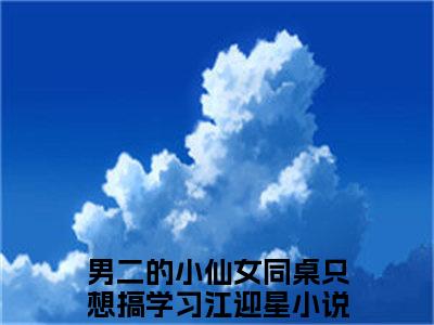 男二的小仙女同桌只想搞学习江迎星全文免费大结局-男二的小仙女同桌只想搞学习江迎星（男二的小仙女同桌只想搞学习江迎星）结局在线阅读