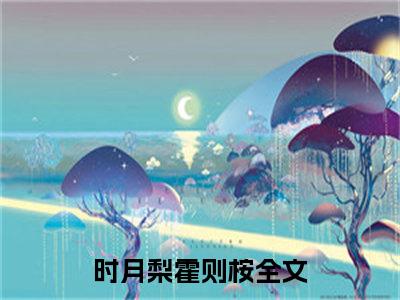 时月梨霍则桉(时月梨霍则桉)全文免费阅读无弹窗大结局_(时月梨霍则桉)小说免费阅读无弹窗最新章节列表_笔趣阁