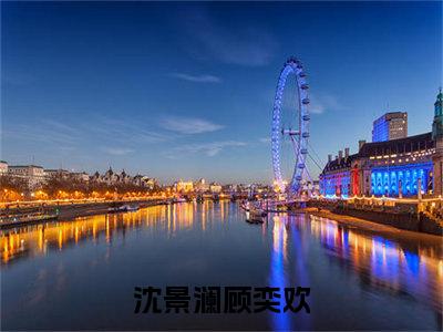 沈景澜顾奕欢（沈景澜顾奕欢全文免费阅读）完结阅读_沈景澜顾奕欢全文免费阅读免费看全文