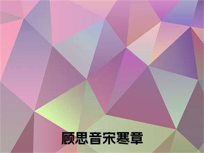 顾思音宋寒章全文免费阅读无弹窗,顾思音宋寒章小说最新章节列表无删减_笔趣阁