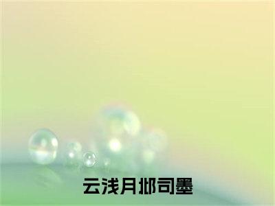 云浅月邶司墨小说精彩章节-主角为云浅月邶司墨在线阅读