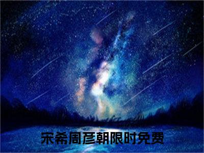 宋希周彦朝（宋希周彦朝）全文在线阅读无弹窗大结局_(宋希周彦朝免费阅读全文大结局)最新章节列表_笔趣阁（宋希周彦朝）