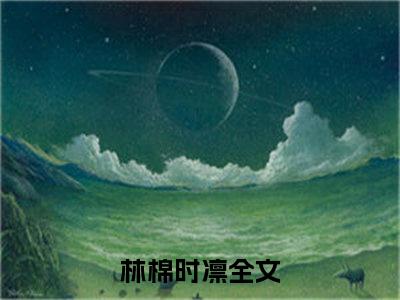 林棉时凛全集章节小说免费阅读完整版（林棉时凛）-林棉时凛小说免费阅读