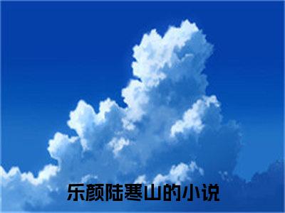 乐颜陆寒山高人气小说-乐颜陆寒山全文阅读下拉式