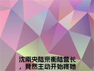 沈南央陆京衡（陆营长，竟然主动开始疼她了）全文免费阅读无弹窗大结局_陆营长，竟然主动开始疼她了免费阅读最新章节列表_笔趣阁