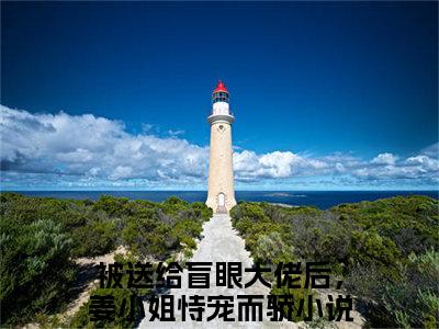 被送给盲眼大佬后，姜小姐恃宠而骄（周黎川姜早）小说免费无弹窗大结局-被送给盲眼大佬后，姜小姐恃宠而骄小说全文完整版阅读