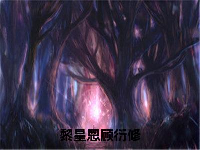 黎星恩顾衍修(黎星恩顾衍修)全文免费阅读无弹窗大结局_(黎星恩顾衍修免费阅读全文大结局)最新章节列表_笔趣阁（黎星恩顾衍修）