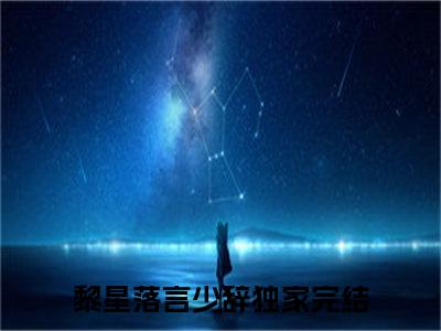 黎星落言少辞（黎星落言少辞）大结局免费小说无弹窗-黎星落言少辞完整版阅读-笔趣阁