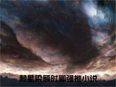 黎星染顾时卿（黎星染顾时卿）全文免费阅读无弹窗大结局_黎星染顾时卿最新章节列表_笔趣阁（黎星染顾时卿）