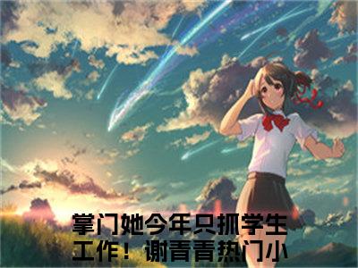 掌门她今年只抓学生工作！谢青青全文免费阅读无弹窗大结局_ （掌门她今年只抓学生工作！谢青青完结）掌门她今年只抓学生工作！谢青青小说最新章节列表