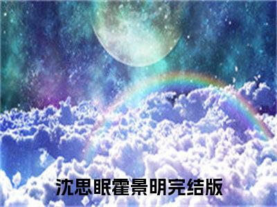 沈思眠霍景明（思景不成眠）最新免费阅读-沈思眠霍景明小说在线阅读（后续+全集）