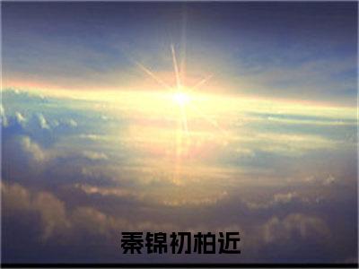 秦锦初柏近全文免费阅读无弹窗大结局_ （秦锦初柏近完结）秦锦初柏近小说最新章节列表