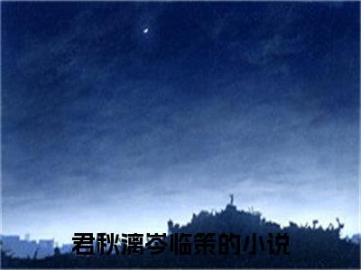 君秋漓岑临策后续+全集（君秋漓岑临策）全文免费阅读无弹窗大结局_君秋漓岑临策后续+全集免费阅读_笔趣阁（君秋漓岑临策后续+全集）