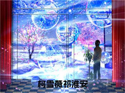 柯雪薇祁淮安新书热荐免费小说全文完整版-小说精选片段阅读