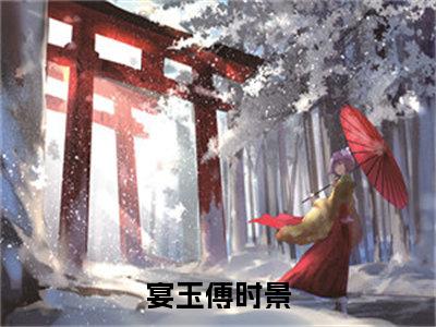 宴玉傅时景(宴玉傅时景)全文免费阅读无弹窗大结局_宴玉傅时景(宴玉傅时景小说全文大结局)全章节免费在线阅读（宴玉傅时景）