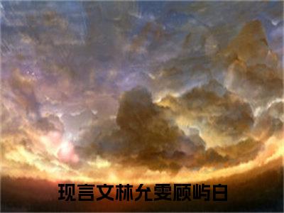 林允雯顾屿白（林允雯顾屿白）全文免费阅读最新章节_林允雯顾屿白免费阅读无弹窗最新章节列表_笔趣阁