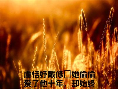 《虞恬妤戴修璟完整小说》她偷偷爱了他十年，却始终只能叫他一声小叔完结版全章节阅读