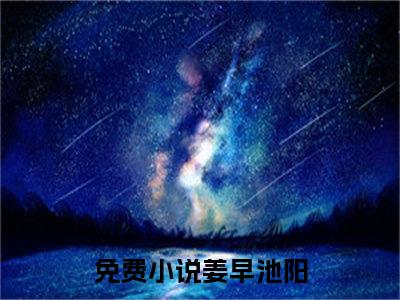 姜早池阳全文免费阅读在线阅读星光相册全文免费阅读最新章节列表_笔趣阁