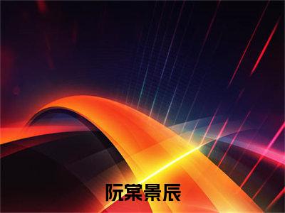 阮棠景辰（阮棠景辰）全文免费阅读无弹窗_阮棠景辰最新小说_笔趣阁（阮棠景辰）