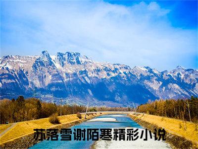 苏落雪谢陌寒小说（苏落雪谢陌寒）全文免费阅读无弹窗大结局_（苏落雪谢陌寒）苏落雪谢陌寒最新章节列表笔趣阁（苏落雪谢陌寒）