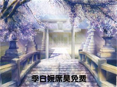 （季白婉席昊）是什么小说-（季白婉席昊）无弹窗免费阅读大结局最新章节列表_笔趣阁