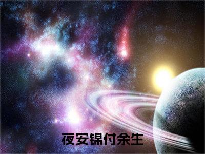 夜安锦付余生（鉴宝医心）的小说完整版免费阅读主角是（夜安锦付余生）鉴宝医心无弹窗免费阅读