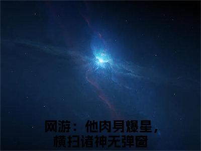 林泽陈铭（网游：他肉身爆星，横扫诸神）小说全文免费阅读无弹窗大结局_林泽陈铭全文在线阅读无弹窗