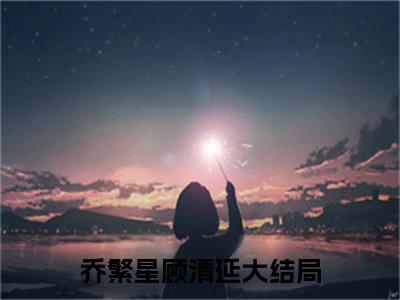 乔繁星顾清延是什么小说 乔繁星顾清延正版小说免费阅读_笔趣阁