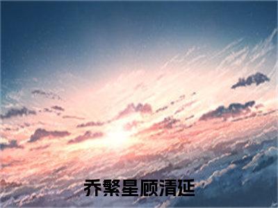 甜爆款小说乔繁星顾清延-乔繁星顾清延免费在线阅读