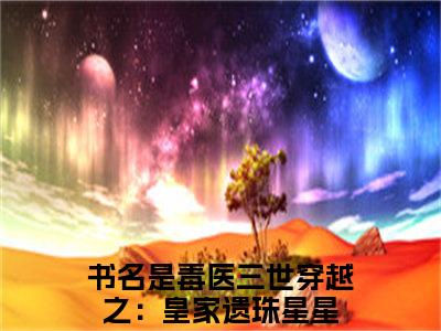 毒医三世穿越之：皇家遗珠星星（毒医三世穿越之：皇家遗珠星星全集无弹窗阅读）毒医三世穿越之：皇家遗珠星星已完结小说全集完整版大结局笔趣阁（毒医三世穿越之：皇家遗珠星星）最新章节列表_笔趣阁