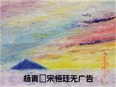 杨青姮宋恒珏全文免费阅读无弹窗大结局-杨青姮宋恒珏川在线阅读