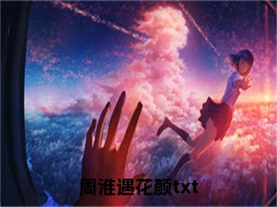 新上热文周淮遇花颜-周淮遇花颜在线阅读的小说完整版