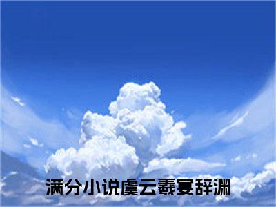 虞云羲宴辞渊全文(虞云羲宴辞渊)小说免费阅读无弹窗大结局_ 虞云羲宴辞渊全文无弹窗完整版阅读