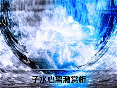 《子水心离澈》全文免费阅读最新章节大结局-子水心离澈 全文全章节免费阅读