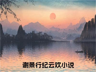 主角是《谢景行纪云欢》的小说强推-爱情小说免费阅读-谢景行纪云欢