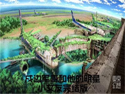 《傅遇生胥晏清》戍边军哥和他的明星小女友在哪免费看-傅遇生胥晏清（戍边军哥和他的明星小女友）已完结全集大结局