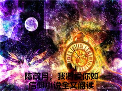 陈疏月江清寒小说（陈疏月，我将爱你如信仰）全文免费阅读无弹窗_陈疏月江清寒小说全文免费阅读）陈疏月，我将爱你如信仰最新章节列表笔趣阁