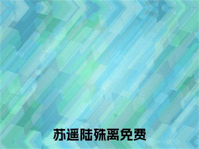 苏遥陆殊离(苏遥陆殊离)全文免费阅读无弹窗大结局_(苏遥陆殊离免费阅读)苏遥陆殊离无弹窗最新章节列表_笔趣阁（苏遥陆殊离）