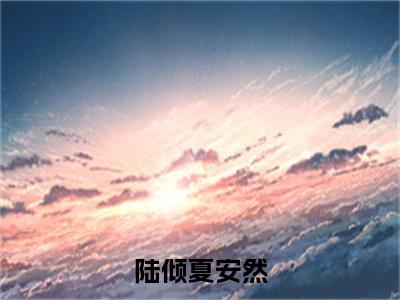 陆倾夏安然完整版（陆倾夏安然小说）全文免费阅读无弹窗大结局_陆倾夏安然最新章节（陆倾夏安然全文）