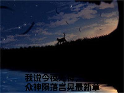 我说今夜无神，于是众神陨落言晃(我说今夜无神，于是众神陨落言晃)全文免费阅读无弹窗大结局_我说今夜无神，于是众神陨落言晃(我说今夜无神，于是众神陨落言晃小说全文无弹窗)完整版最新阅读（我说今夜无神，于是众神陨落言晃）