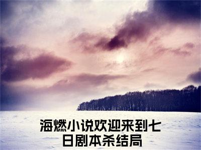 海燃小说（欢迎来到七日剧本杀)全文免费阅读无弹窗大结局_海燃完整版最新阅读_笔趣阁（欢迎来到七日剧本杀）